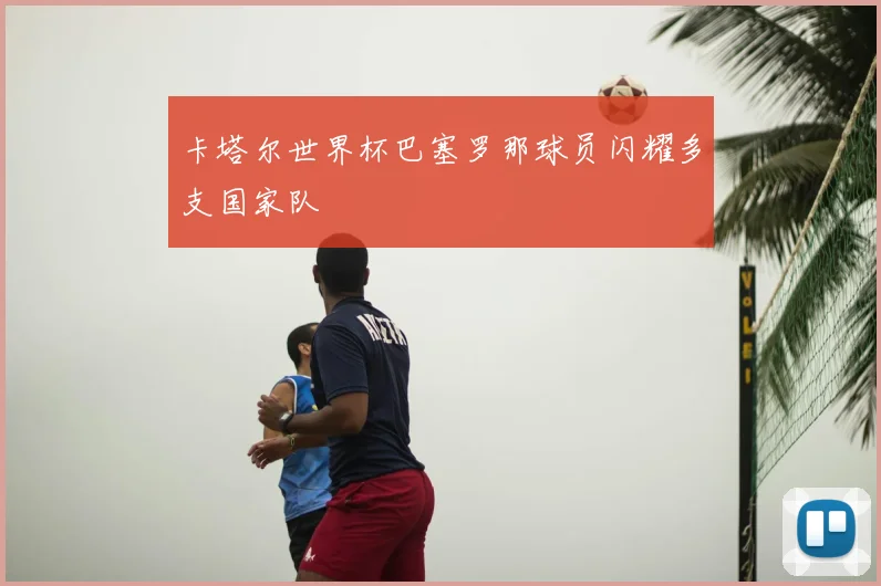 卡塔尔世界杯巴塞罗那球员闪耀多支国家队