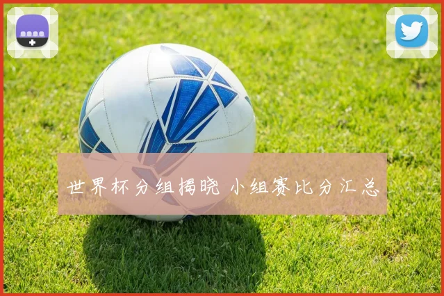 世界杯分组揭晓 小组赛比分汇总