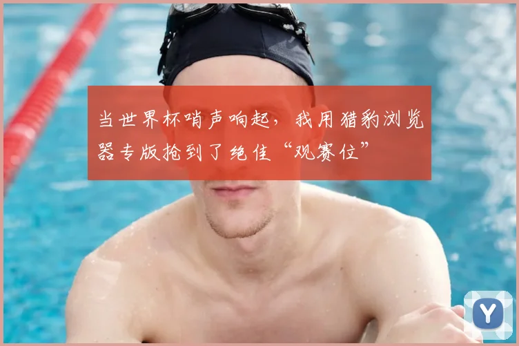 当世界杯哨声响起，我用猎豹浏览器专版抢到了绝佳“观赛位”