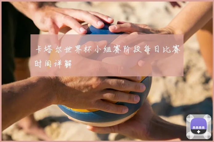 卡塔尔世界杯小组赛阶段每日比赛时间详解