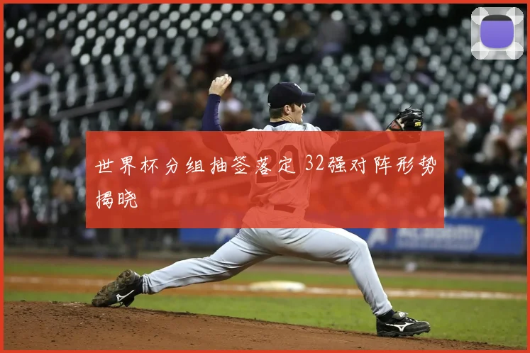 世界杯分组抽签落定 32强对阵形势揭晓