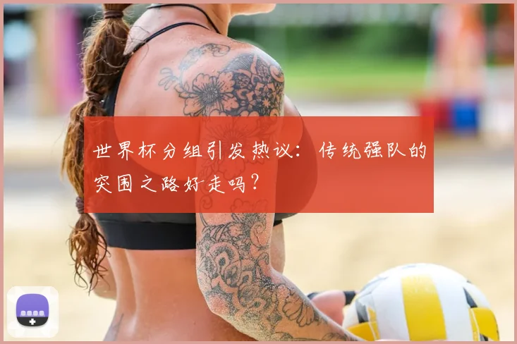 世界杯分组引发热议:传统强队的突围之路好走吗?