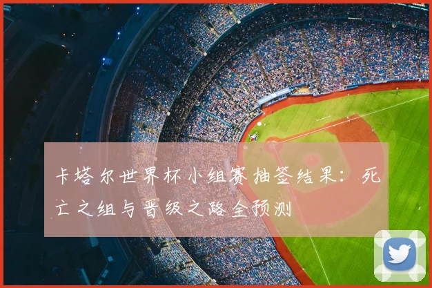 卡塔尔世界杯小组赛抽签结果：死亡之组与晋级之路全预测