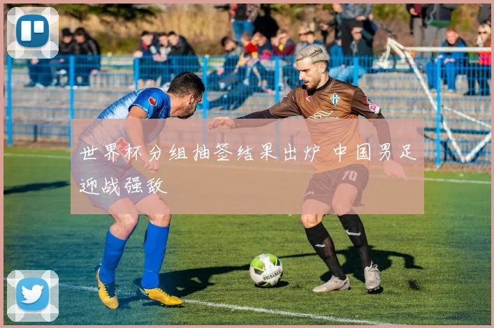 世界杯分组抽签结果出炉 中国男足迎战强敌