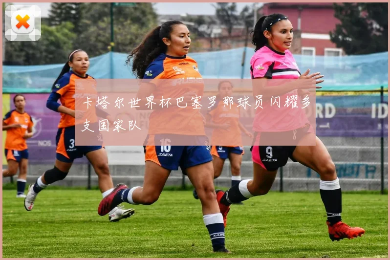 卡塔尔世界杯巴塞罗那球员闪耀多支国家队