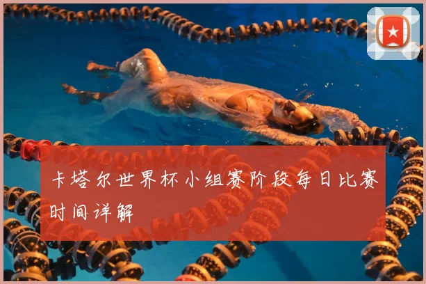 卡塔尔世界杯小组赛阶段每日比赛时间详解