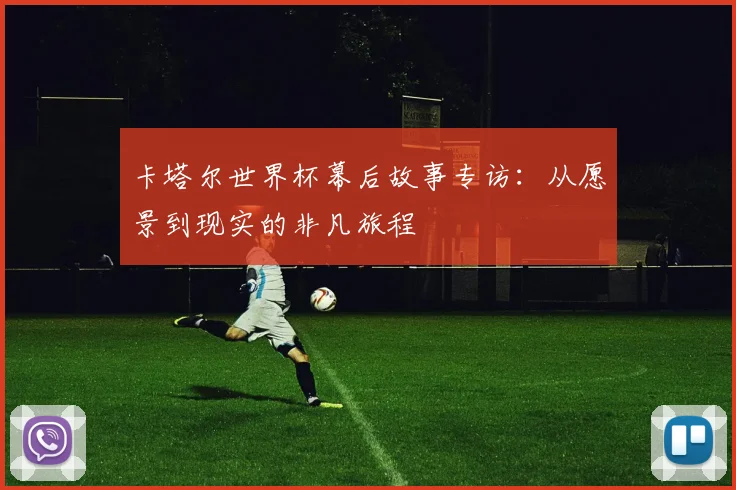 卡塔尔世界杯幕后故事专访:从愿景到现实的非凡旅程